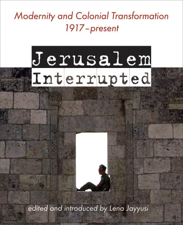 Jerusalem Interrupted: Modernity and Colonial Transformation 1917 - Present by Lena Jayyusi